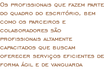 Os profissionais que fazem parte do quadro do escritório, bem como os parceiros e colaboradores são profissionais altamente capacitados que buscam oferecer serviços eficientes de forma ágil e de vanguarda 